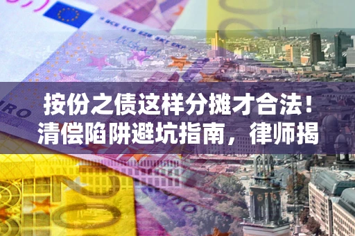 武汉按份之债这样分摊才合法！清偿陷阱避坑指南，律师揭秘关键条款