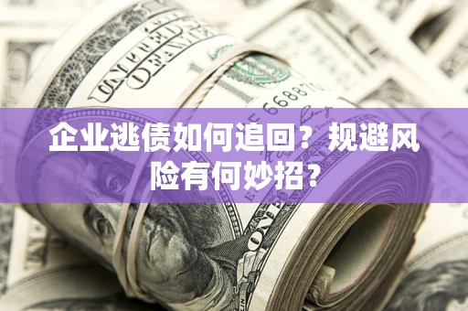 武汉企业逃债如何追回？规避风险有何妙招？
