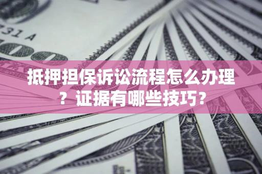 武汉抵押担保诉讼流程怎么办理？证据有哪些技巧？