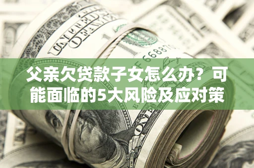 武汉父亲欠贷款子女怎么办?可能面临的5大风险及应对策略 武汉父亲欠贷款子女怎么办?可能面临的5大风险及应对策略