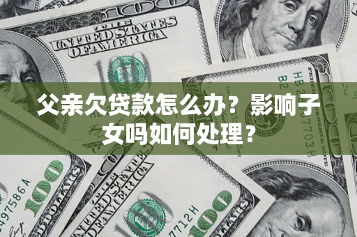 武汉父亲欠贷款怎么办？影响子女吗如何处理？
