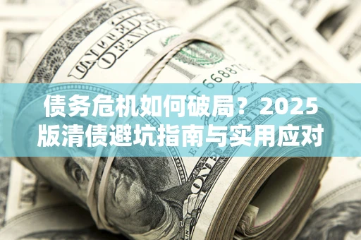 武汉债务危机如何破局？2025版清债避坑指南与实用应对策略