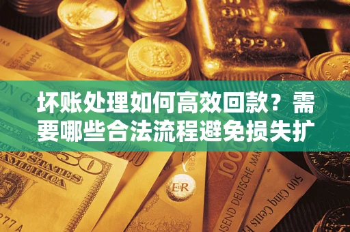 武汉坏账处理如何高效回款？需要哪些合法流程避免损失扩大？