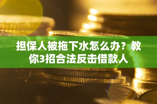 武汉担保人被拖下水怎么办？教你3招合法反击借款人