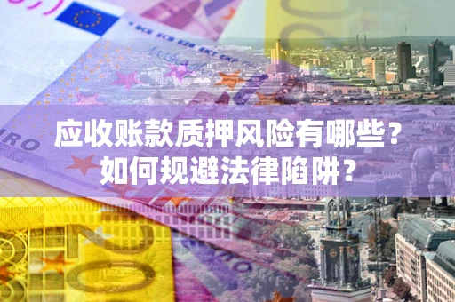 武汉应收账款质押风险有哪些？如何规避法律陷阱？