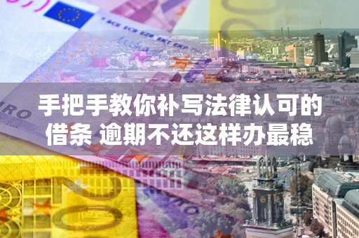 武汉手把手教你补写法律认可的借条 逾期不还这样办最稳妥
