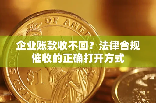 武汉企业账款收不回？法律合规催收的正确打开方式