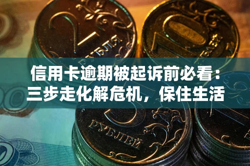 武汉信用卡逾期被起诉前必看：三步走化解危机，保住生活尊严