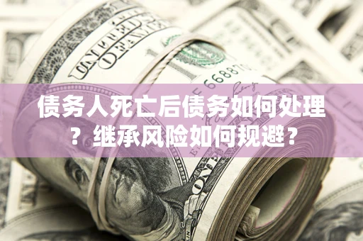 武汉债务人死亡后债务如何处理？继承风险如何规避？