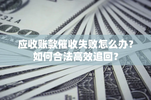 武汉应收账款催收失败怎么办？如何合法高效追回？