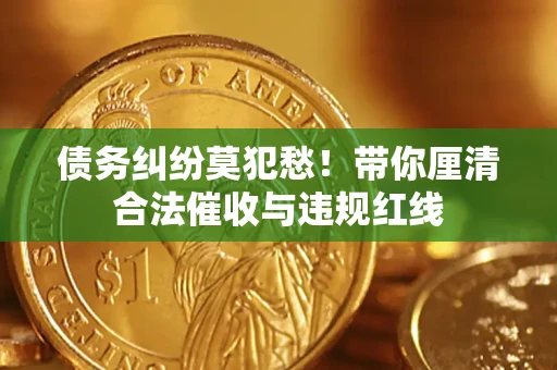 武汉债务纠纷莫犯愁！带你厘清合法催收与违规红线