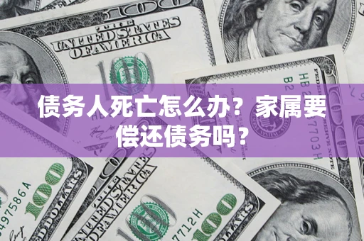 武汉债务人死亡怎么办？家属要偿还债务吗？