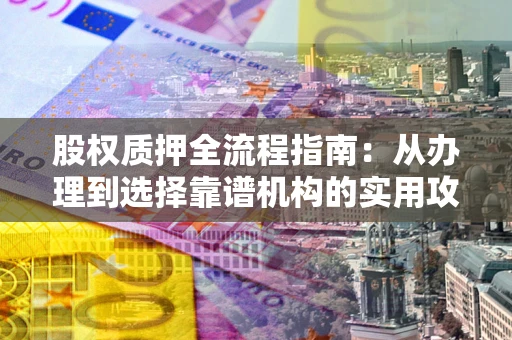 武汉股权质押全流程指南：从办理到选择靠谱机构的实用攻略