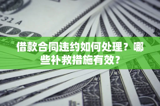 武汉借款合同违约如何处理？哪些补救措施有效？