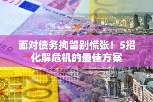 武汉面对债务拘留别慌张！5招化解危机的最佳方案