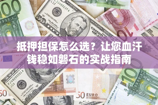 武汉抵押担保怎么选？让您血汗钱稳如磐石的实战指南