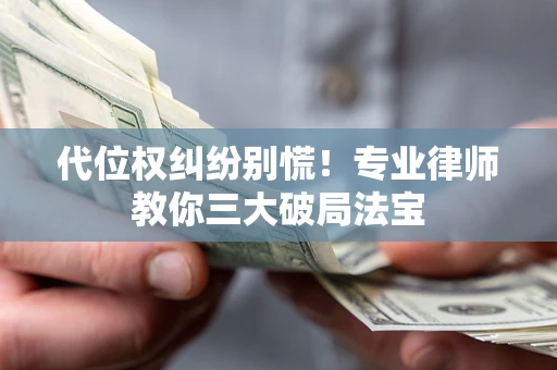 武汉代位权纠纷别慌！专业律师教你三大破局法宝