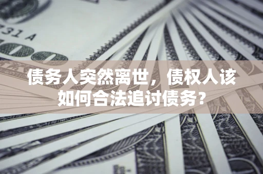 武汉债务人突然离世，债权人该如何合法追讨债务？