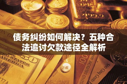 武汉债务纠纷如何解决？五种合法追讨欠款途径全解析