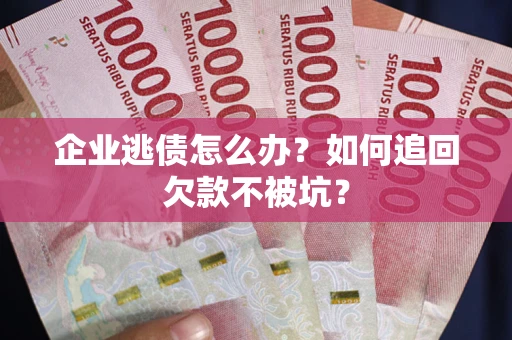武汉企业逃债怎么办？如何追回欠款不被坑？