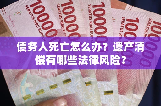 武汉债务人死亡怎么办？遗产清偿有哪些法律风险？