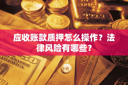 武汉应收账款质押怎么操作？法律风险有哪些？