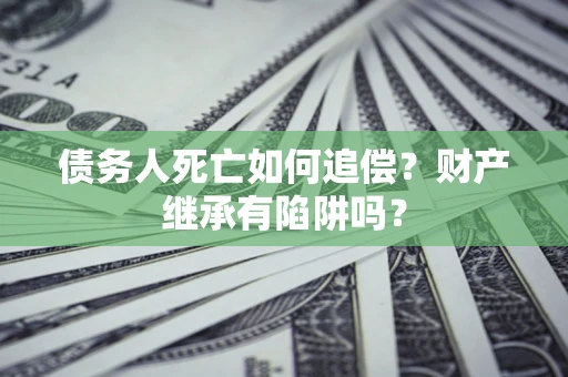 武汉债务人死亡如何追偿？财产继承有陷阱吗？