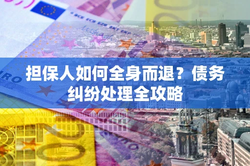 武汉担保人如何全身而退？债务纠纷处理全攻略