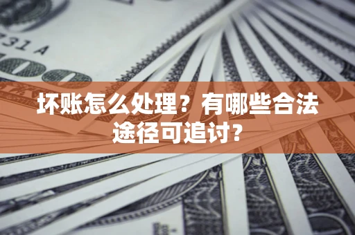 武汉坏账怎么处理？有哪些合法途径可追讨？