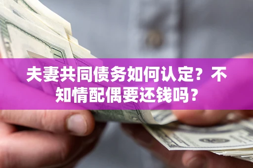 武汉夫妻共同债务如何认定？不知情配偶要还钱吗？