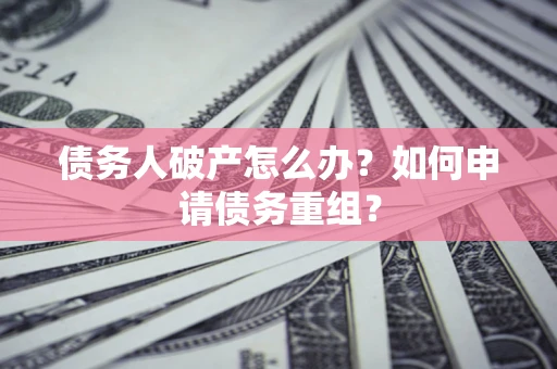 武汉债务人破产怎么办？如何申请债务重组？