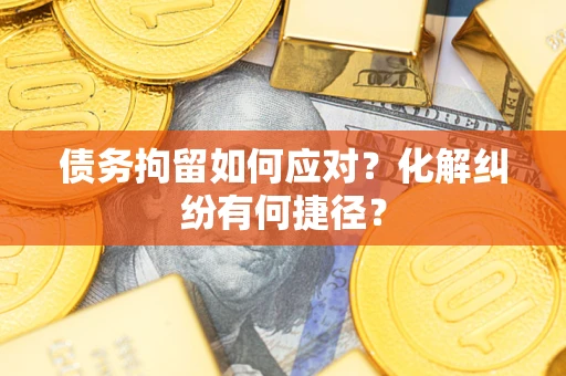 武汉债务拘留如何应对？化解纠纷有何捷径？