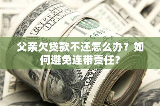 武汉父亲欠贷款不还怎么办？如何避免连带责任？