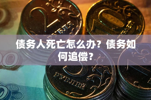 武汉债务人死亡怎么办？债务如何追偿？