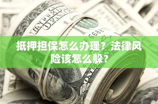 武汉抵押担保怎么办理？法律风险该怎么躲？
