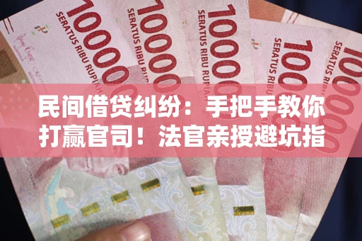 武汉民间借贷纠纷：手把手教你打赢官司！法官亲授避坑指南