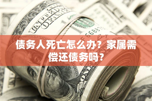 武汉债务人死亡怎么办？家属需偿还债务吗？