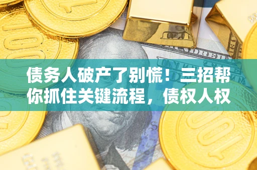 武汉债务人破产了别慌！三招帮你抓住关键流程，债权人权益不再缩水