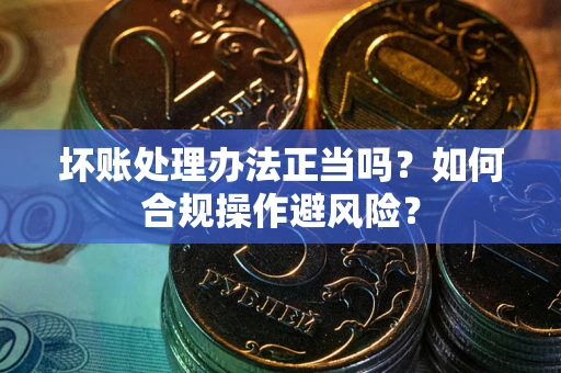 武汉坏账处理办法正当吗？如何合规操作避风险？