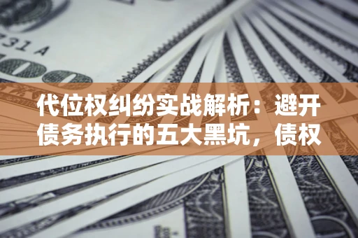 武汉代位权纠纷实战解析：避开债务执行的五大黑坑，债权人必看指南