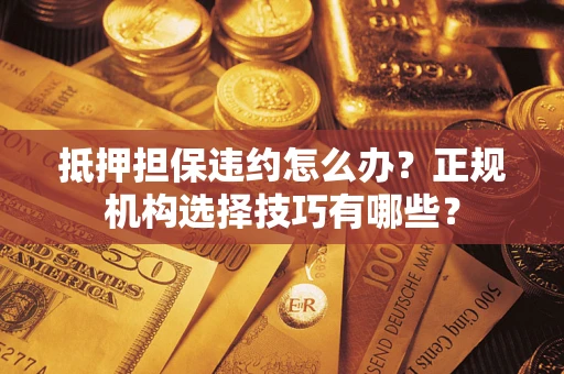 武汉抵押担保违约怎么办？正规机构选择技巧有哪些？