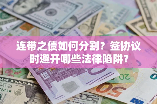 武汉连带之债如何分割？签协议时避开哪些法律陷阱？