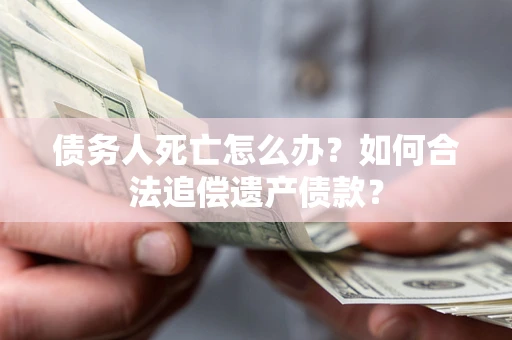武汉债务人死亡怎么办？如何合法追偿遗产债款？