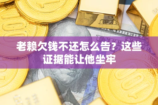 武汉老赖欠钱不还怎么告？这些证据能让他坐牢