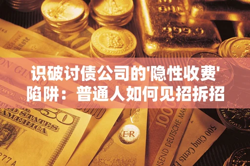 武汉识破讨债公司的'隐性收费'陷阱：普通人如何见招拆招？