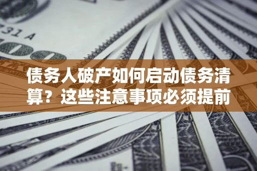 武汉债务人破产如何启动债务清算？这些注意事项必须提前知道