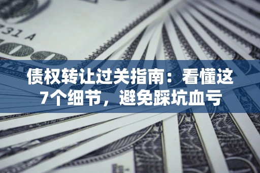 武汉债权转让过关指南：看懂这7个细节，避免踩坑血亏