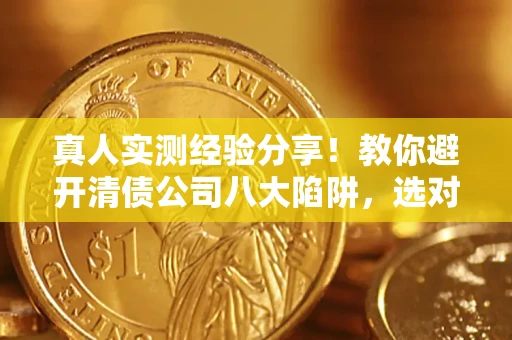 武汉真人实测经验分享！教你避开清债公司八大陷阱，选对机构少走十年弯路