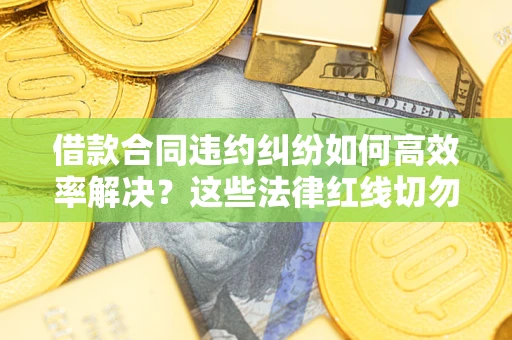 武汉借款合同违约纠纷如何高效率解决？这些法律红线切勿触碰