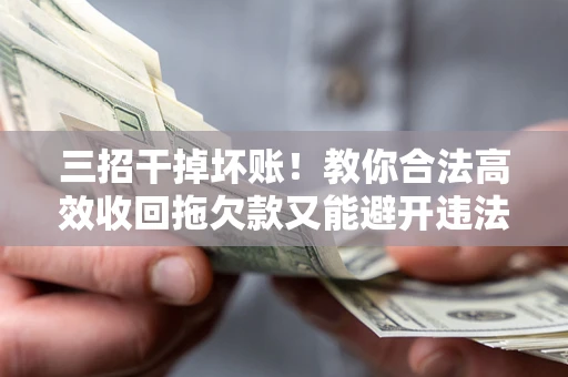 武汉三招干掉坏账！教你合法高效收回拖欠款又能避开违法雷区